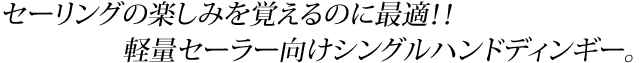 セーリングの楽しみを覚えるのに最適!!軽量セーラー向けシングルハンドディンギー。